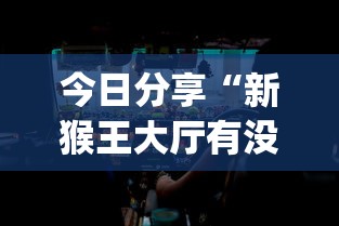 今日分享“新猴王大厅有没有挂[玩家必赢神器]