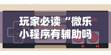 玩家必读“微乐小程序有辅助吗”科技辅助神器手机版教程